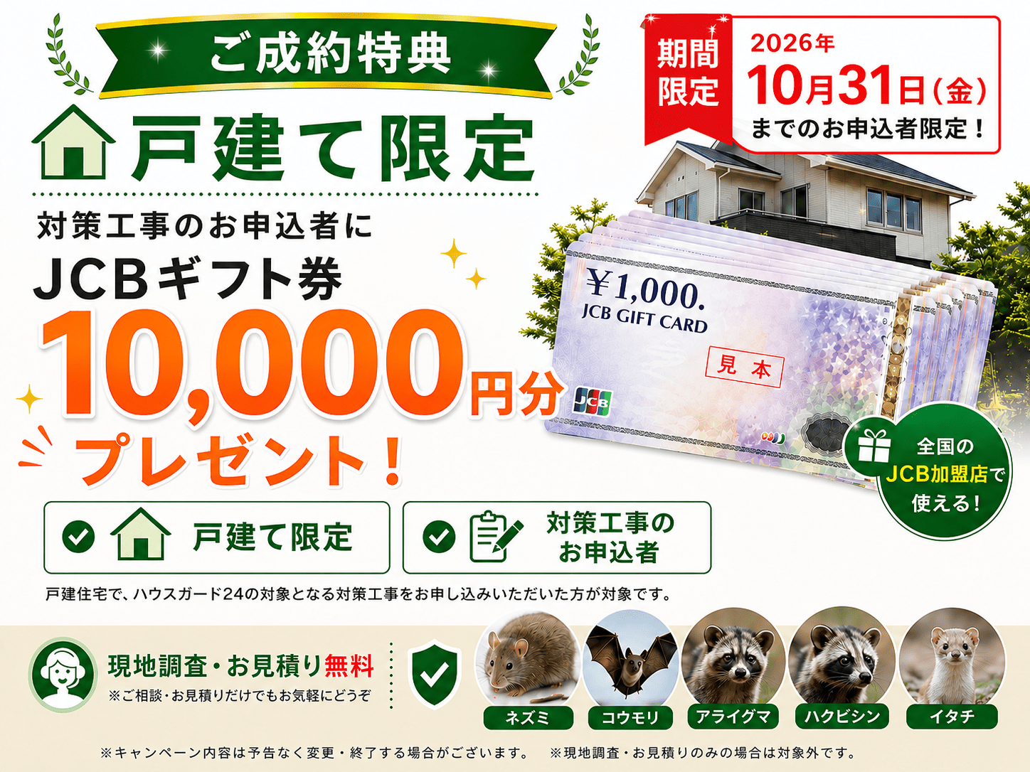 ご成約特典。戸建て限定。対策工事のお申込者にJCBギフト10,000円分プレゼント。現地調査・お見積もり無料。ネズミ、コウモリ、ハクビシンなど