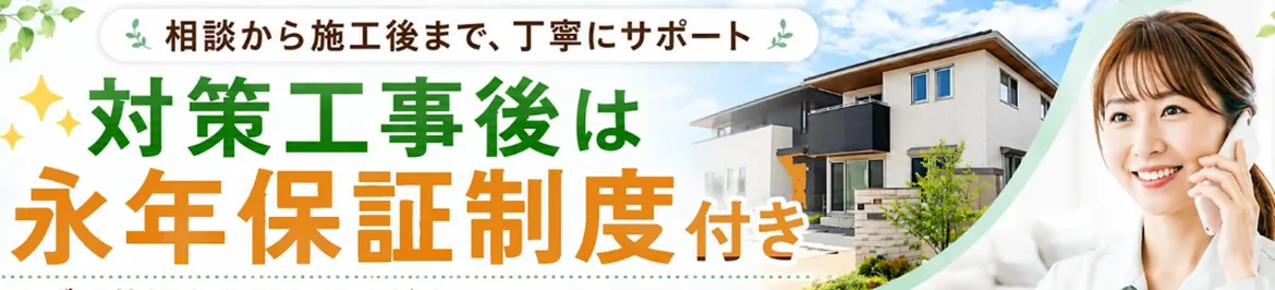 相談から施工後まで、丁寧にサポート　対策工事後は永年保証制度付き