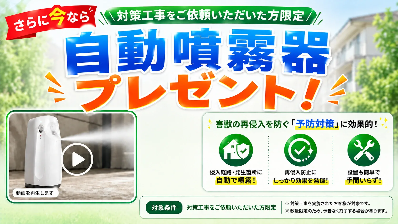 対策工事をご依頼いただいた方限定。自動噴霧器プレゼント！設置費用も無料。害獣の再侵入を防ぐ予防対策に効果的