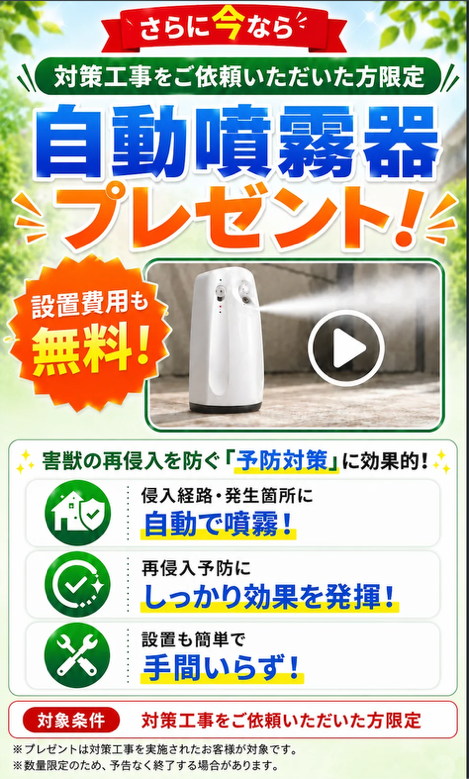 対策工事をご依頼いただいた方限定。自動噴霧器プレゼント！設置費用も無料。害獣の再侵入を防ぐ予防対策に効果的